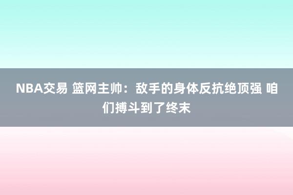 NBA交易 篮网主帅：敌手的身体反抗绝顶强 咱们搏斗到了终末