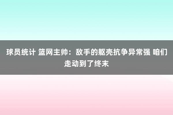 球员统计 篮网主帅：敌手的躯壳抗争异常强 咱们走动到了终末