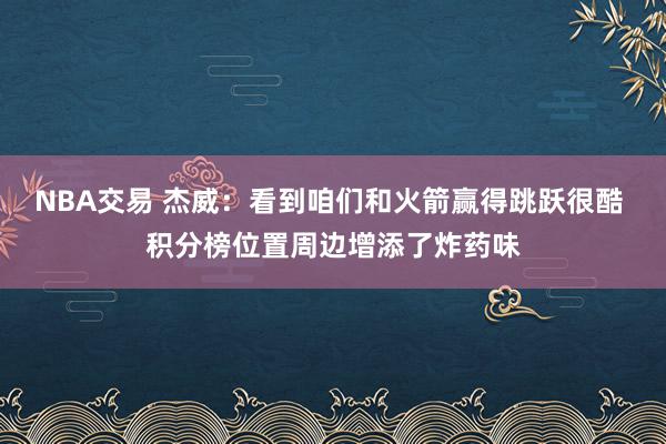 NBA交易 杰威：看到咱们和火箭赢得跳跃很酷 积分榜位置周边增添了炸药味