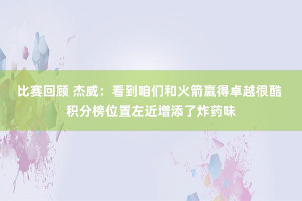 比赛回顾 杰威：看到咱们和火箭赢得卓越很酷 积分榜位置左近增添了炸药味