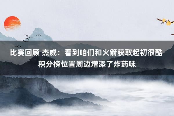 比赛回顾 杰威：看到咱们和火箭获取起初很酷 积分榜位置周边增添了炸药味