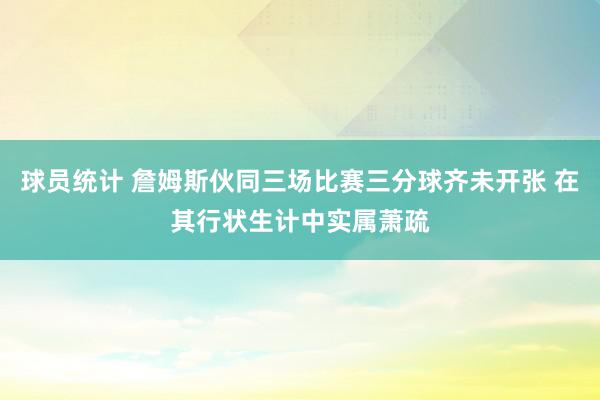 球员统计 詹姆斯伙同三场比赛三分球齐未开张 在其行状生计中实属萧疏