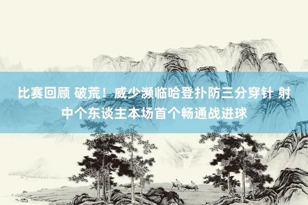 比赛回顾 破荒！威少濒临哈登扑防三分穿针 射中个东谈主本场首个畅通战进球