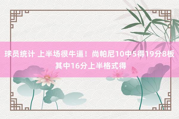 球员统计 上半场很牛逼！尚帕尼10中5得19分8板 其中16分上半格式得