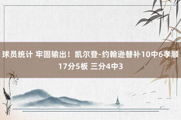 球员统计 牢固输出！凯尔登-约翰逊替补10中6孝顺17分5板 三分4中3