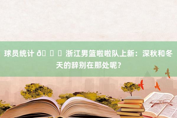 球员统计 😍浙江男篮啦啦队上新：深秋和冬天的辞别在那处呢？