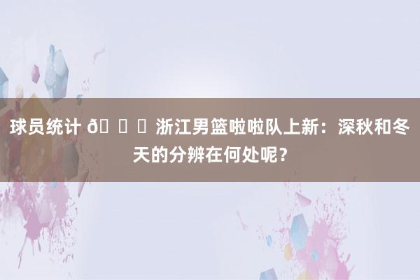 球员统计 😍浙江男篮啦啦队上新：深秋和冬天的分辨在何处呢？