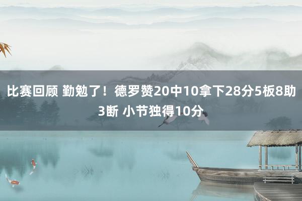 比赛回顾 勤勉了！德罗赞20中10拿下28分5板8助3断 小节独得10分