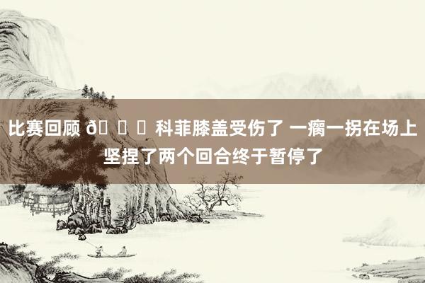 比赛回顾 😐科菲膝盖受伤了 一瘸一拐在场上坚捏了两个回合终于暂停了