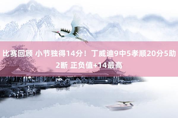 比赛回顾 小节独得14分！丁威迪9中5孝顺20分5助2断 正负值+14最高