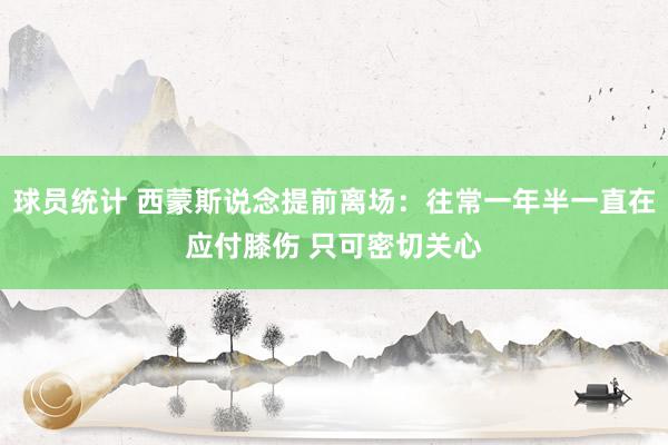 球员统计 西蒙斯说念提前离场：往常一年半一直在应付膝伤 只可密切关心