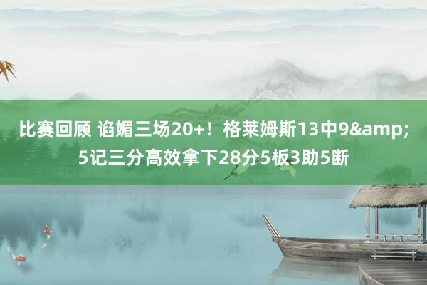 比赛回顾 谄媚三场20+！格莱姆斯13中9&5记三分高效拿下28分5板3助5断