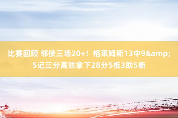 比赛回顾 邻接三场20+！格莱姆斯13中9&5记三分高效拿下28分5板3助5断