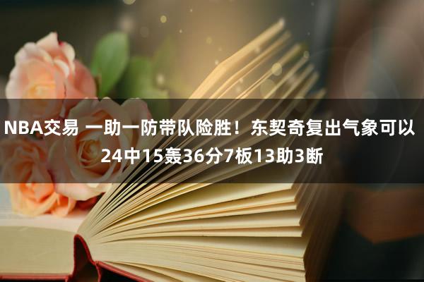 NBA交易 一助一防带队险胜！东契奇复出气象可以 24中15轰36分7板13助3断