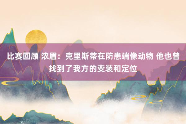 比赛回顾 浓眉：克里斯蒂在防患端像动物 他也曾找到了我方的变装和定位