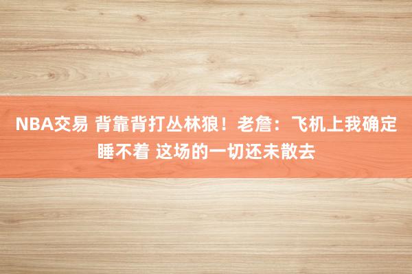 NBA交易 背靠背打丛林狼！老詹：飞机上我确定睡不着 这场的一切还未散去