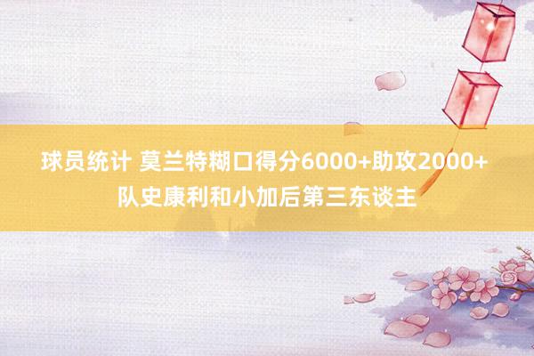 球员统计 莫兰特糊口得分6000+助攻2000+ 队史康利和小加后第三东谈主