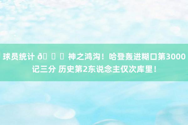 球员统计 😀神之鸿沟！哈登轰进糊口第3000记三分 历史第2东说念主仅次库里！