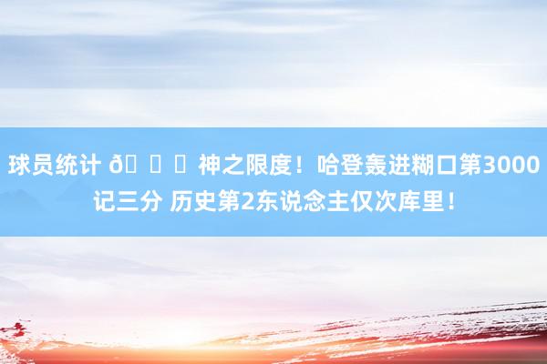 球员统计 😀神之限度！哈登轰进糊口第3000记三分 历史第2东说念主仅次库里！