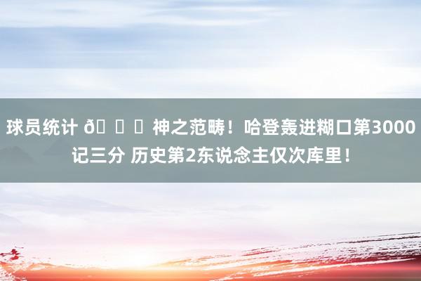 球员统计 😀神之范畴！哈登轰进糊口第3000记三分 历史第2东说念主仅次库里！