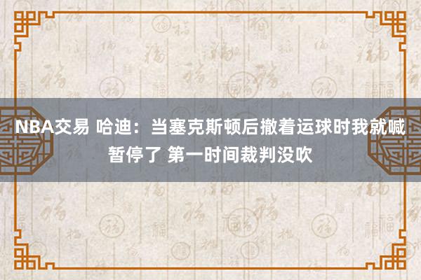 NBA交易 哈迪：当塞克斯顿后撤着运球时我就喊暂停了 第一时间裁判没吹