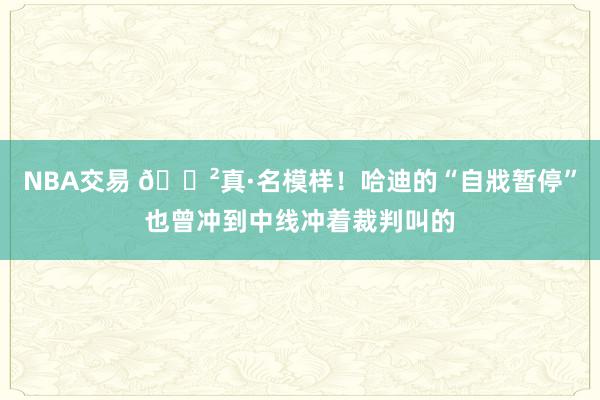 NBA交易 😲真·名模样！哈迪的“自戕暂停”也曾冲到中线冲着裁判叫的