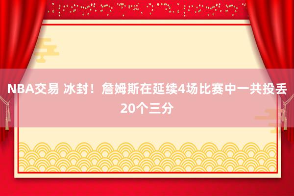 NBA交易 冰封！詹姆斯在延续4场比赛中一共投丢20个三分