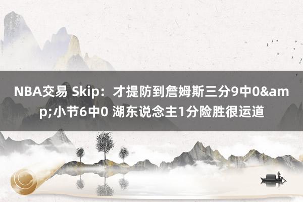 NBA交易 Skip：才提防到詹姆斯三分9中0&小节6中0 湖东说念主1分险胜很运道