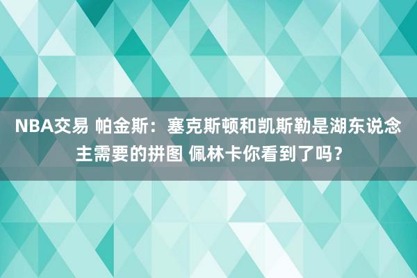 NBA交易 帕金斯：塞克斯顿和凯斯勒是湖东说念主需要的拼图 佩林卡你看到了吗？