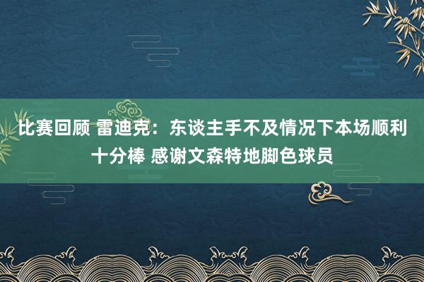 比赛回顾 雷迪克：东谈主手不及情况下本场顺利十分棒 感谢文森特地脚色球员