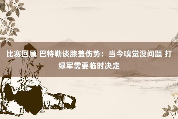 比赛回顾 巴特勒谈膝盖伤势：当今嗅觉没问题 打绿军需要临时决定