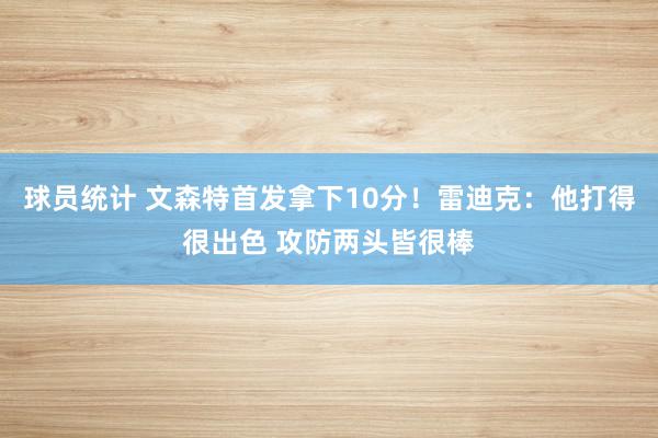 球员统计 文森特首发拿下10分！雷迪克：他打得很出色 攻防两头皆很棒