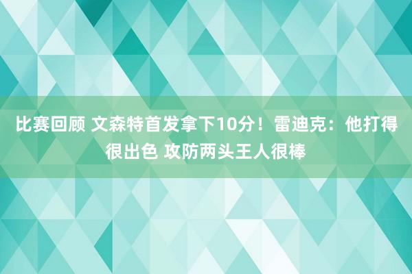 比赛回顾 文森特首发拿下10分！雷迪克：他打得很出色 攻防两头王人很棒