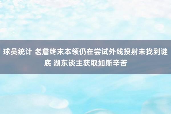 球员统计 老詹终末本领仍在尝试外线投射未找到谜底 湖东谈主获取如斯辛苦