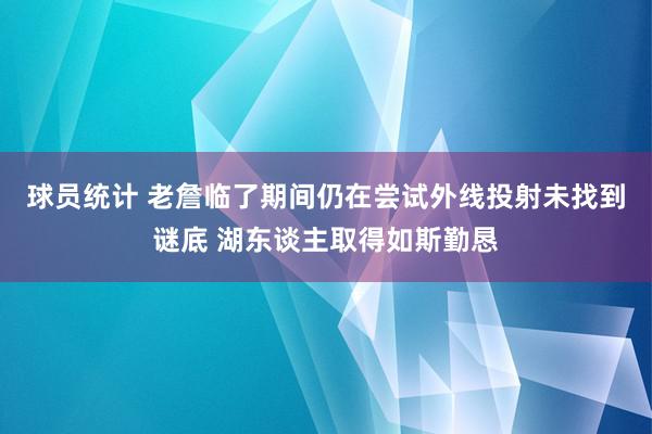 球员统计 老詹临了期间仍在尝试外线投射未找到谜底 湖东谈主取得如斯勤恳