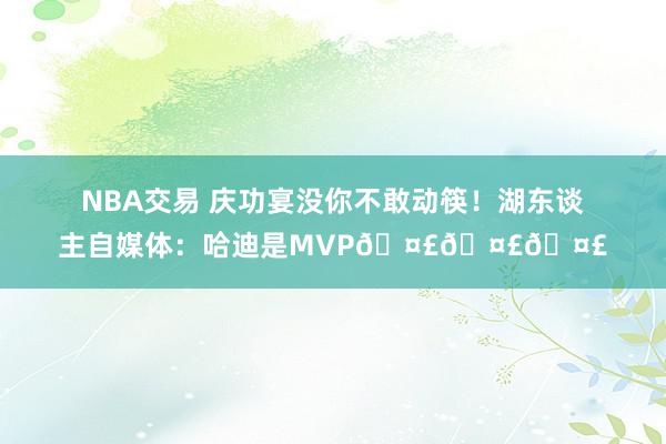 NBA交易 庆功宴没你不敢动筷！湖东谈主自媒体：哈迪是MVP🤣🤣🤣