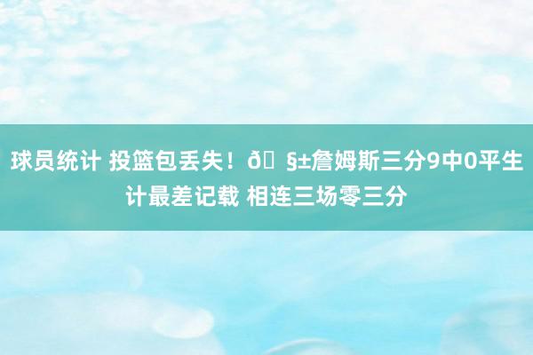 球员统计 投篮包丢失！🧱詹姆斯三分9中0平生计最差记载 相连三场零三分