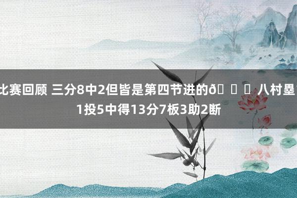 比赛回顾 三分8中2但皆是第四节进的😈八村塁11投5中得13分7板3助2断