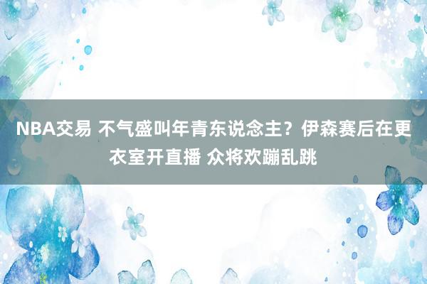 NBA交易 不气盛叫年青东说念主？伊森赛后在更衣室开直播 众将欢蹦乱跳