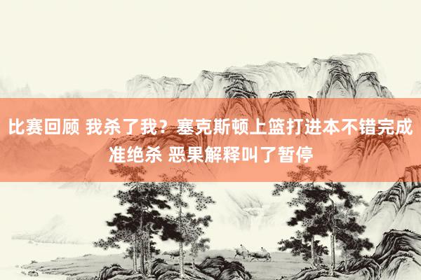 比赛回顾 我杀了我？塞克斯顿上篮打进本不错完成准绝杀 恶果解释叫了暂停