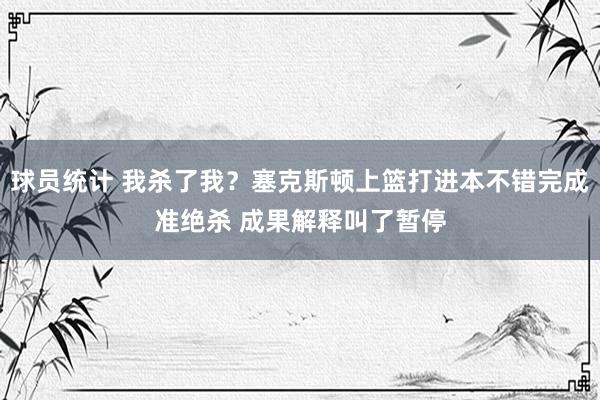 球员统计 我杀了我？塞克斯顿上篮打进本不错完成准绝杀 成果解释叫了暂停