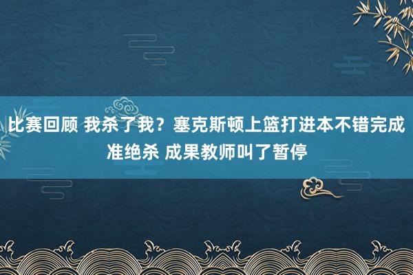 比赛回顾 我杀了我？塞克斯顿上篮打进本不错完成准绝杀 成果教师叫了暂停