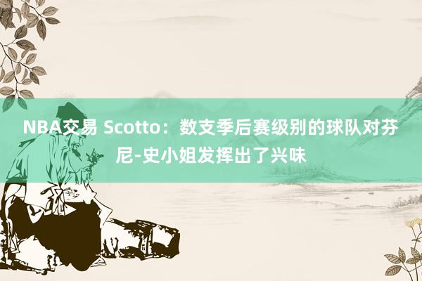 NBA交易 Scotto：数支季后赛级别的球队对芬尼-史小姐发挥出了兴味