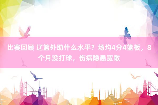 比赛回顾 辽篮外助什么水平？场均4分4篮板，8个月没打球，伤病隐患宽敞