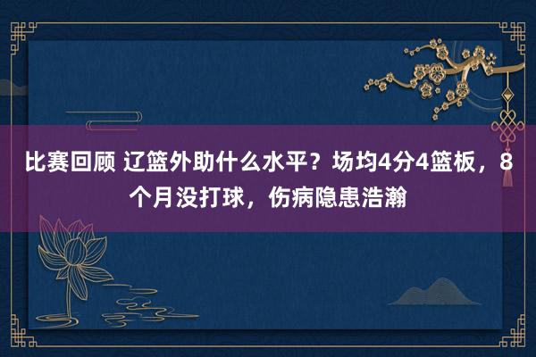 比赛回顾 辽篮外助什么水平？场均4分4篮板，8个月没打球，伤病隐患浩瀚