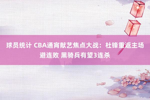 球员统计 CBA通宵献艺焦点大战：杜锋重返主场避连败 黑骑兵有望3连杀