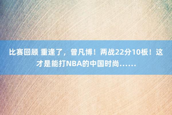 比赛回顾 重逢了，曾凡博！两战22分10板！这才是能打NBA的中国时尚……