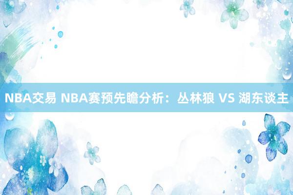 NBA交易 NBA赛预先瞻分析：丛林狼 VS 湖东谈主