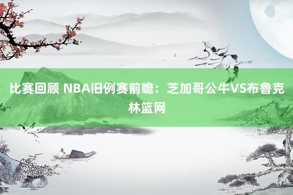 比赛回顾 NBA旧例赛前瞻：芝加哥公牛VS布鲁克林篮网