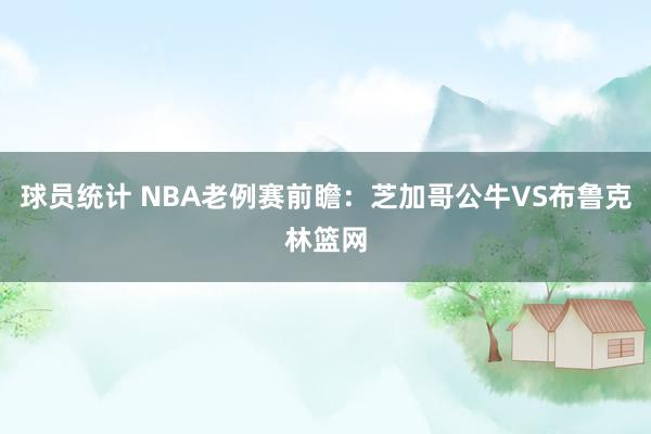 球员统计 NBA老例赛前瞻：芝加哥公牛VS布鲁克林篮网